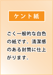 ケント紙｜ごく一般的な白色の紙です。清潔感のある封筒に仕上がります。